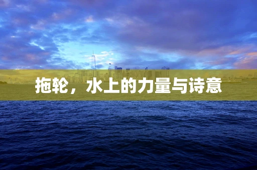 拖轮，水上的力量与诗意