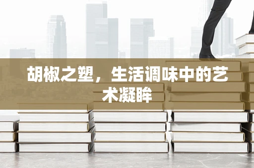胡椒之塑，生活调味中的艺术凝眸