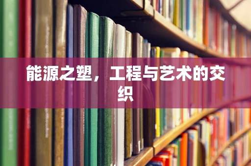 能源之塑，工程与艺术的交织