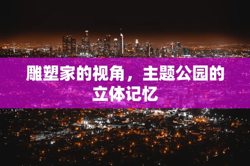 雕塑家的视角，主题公园的立体记忆