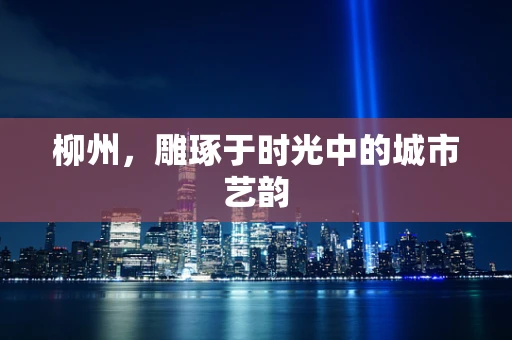 柳州，雕琢于时光中的城市艺韵