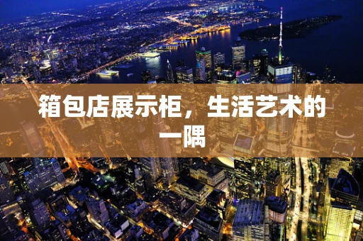 箱包店展示柜，生活艺术的一隅