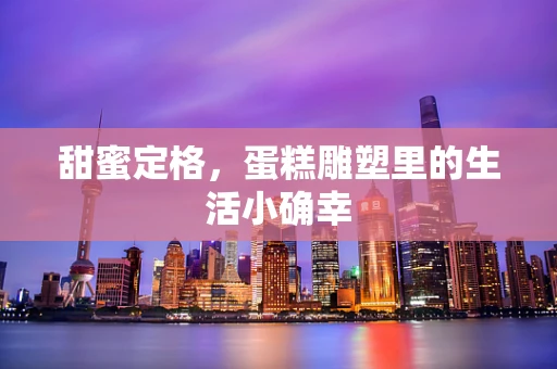 甜蜜定格，蛋糕雕塑里的生活小确幸