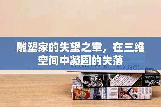 雕塑家的失望之章，在三维空间中凝固的失落