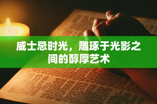 威士忌时光，雕琢于光影之间的醇厚艺术