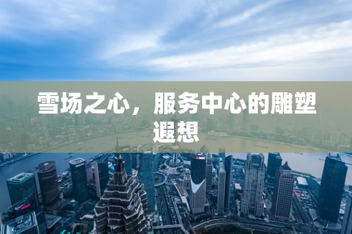 雪场之心，服务中心的雕塑遐想