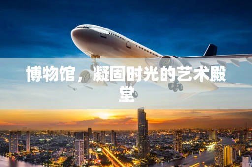 博物馆，凝固时光的艺术殿堂