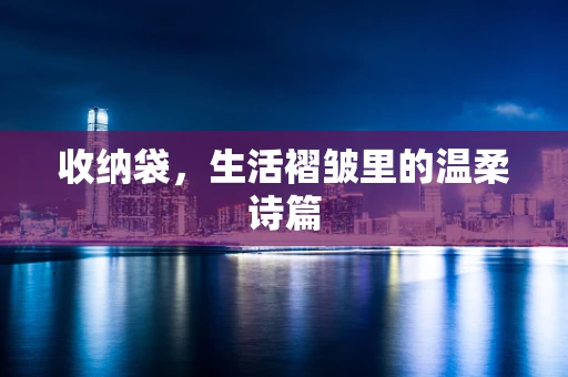 收纳袋，生活褶皱里的温柔诗篇