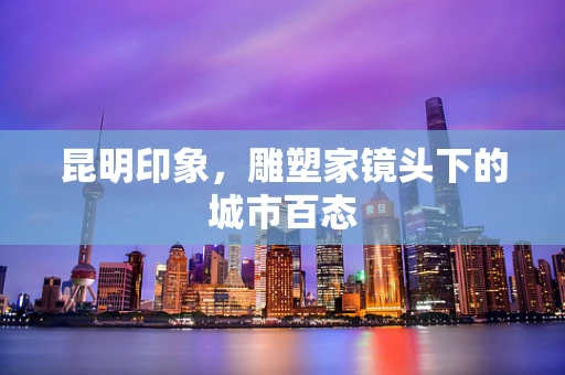 昆明印象，雕塑家镜头下的城市百态