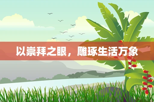 以崇拜之眼，雕琢生活万象