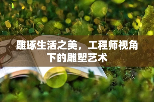 雕琢生活之美，工程师视角下的雕塑艺术