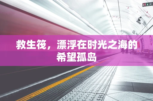 救生筏，漂浮在时光之海的希望孤岛