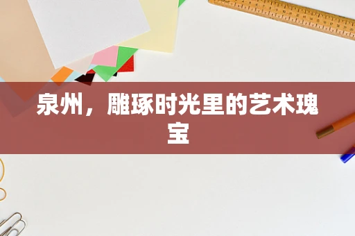 泉州，雕琢时光里的艺术瑰宝