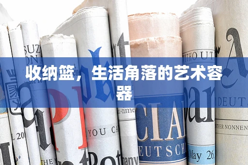 收纳篮，生活角落的艺术容器