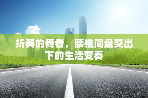 折翼的舞者，腰椎间盘突出下的生活变奏