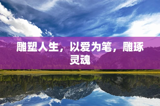 雕塑人生，以爱为笔，雕琢灵魂
