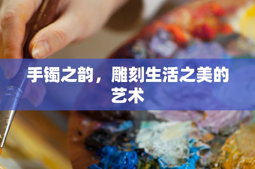 手镯之韵，雕刻生活之美的艺术