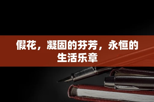 假花，凝固的芬芳，永恒的生活乐章