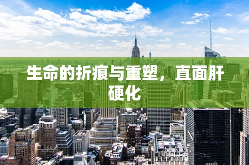 生命的折痕与重塑，直面肝硬化
