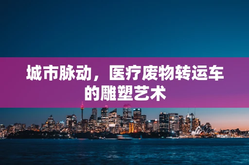城市脉动，医疗废物转运车的雕塑艺术