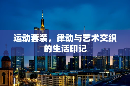 运动套装，律动与艺术交织的生活印记