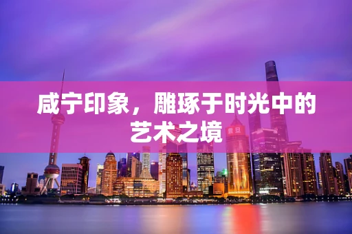 咸宁印象，雕琢于时光中的艺术之境