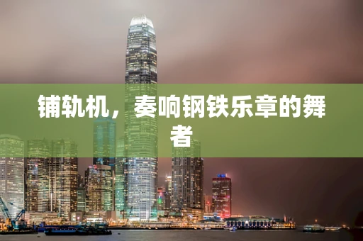 铺轨机，奏响钢铁乐章的舞者