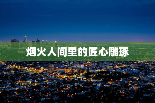 烟火人间里的匠心雕琢