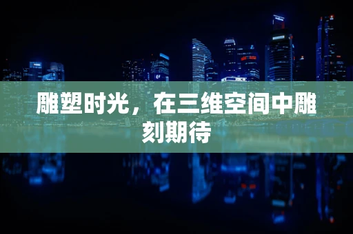 雕塑时光，在三维空间中雕刻期待