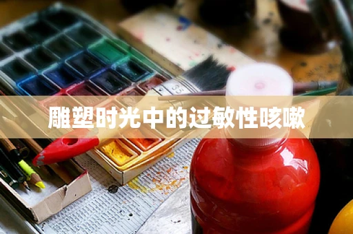 雕塑时光中的过敏性咳嗽