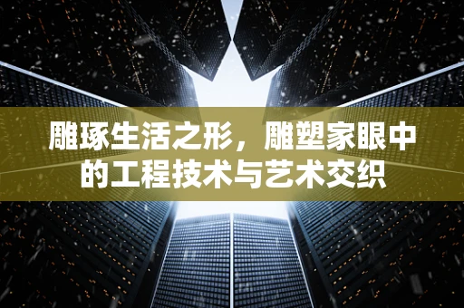 雕琢生活之形，雕塑家眼中的工程技术与艺术交织