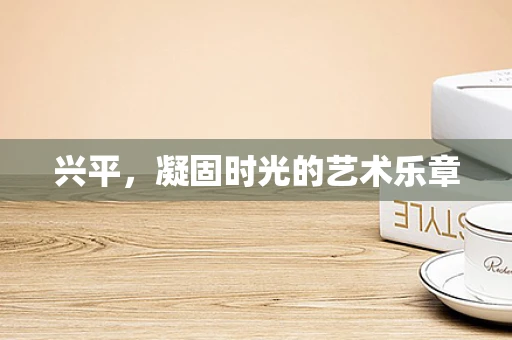 兴平，凝固时光的艺术乐章