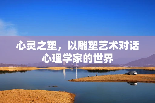 心灵之塑，以雕塑艺术对话心理学家的世界
