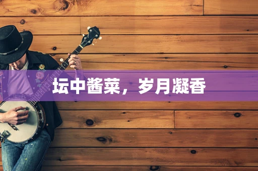 坛中酱菜，岁月凝香