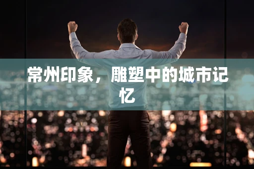 常州印象，雕塑中的城市记忆