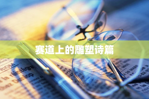赛道上的雕塑诗篇