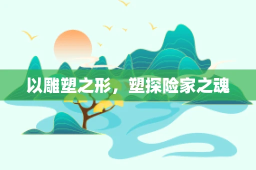 以雕塑之形，塑探险家之魂