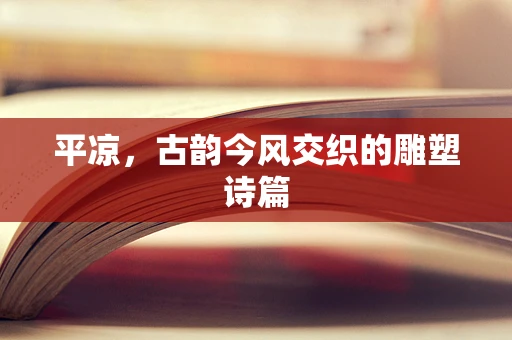 平凉，古韵今风交织的雕塑诗篇