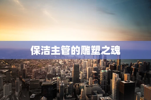 保洁主管的雕塑之魂