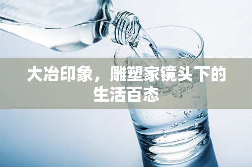 大冶印象，雕塑家镜头下的生活百态