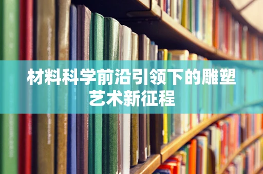 材料科学前沿引领下的雕塑艺术新征程