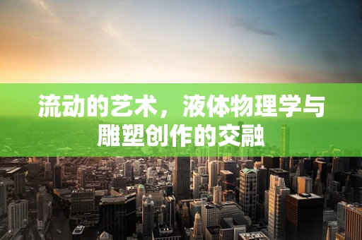 流动的艺术，液体物理学与雕塑创作的交融
