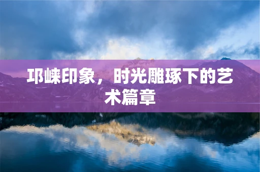邛崃印象，时光雕琢下的艺术篇章
