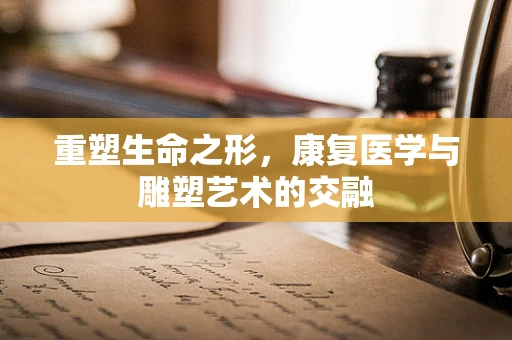 重塑生命之形，康复医学与雕塑艺术的交融