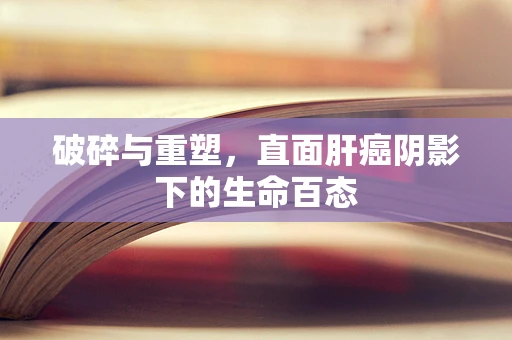 破碎与重塑，直面肝癌阴影下的生命百态