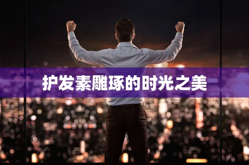 护发素雕琢的时光之美