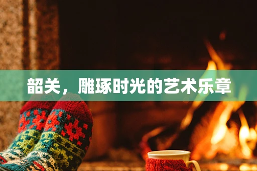 韶关，雕琢时光的艺术乐章