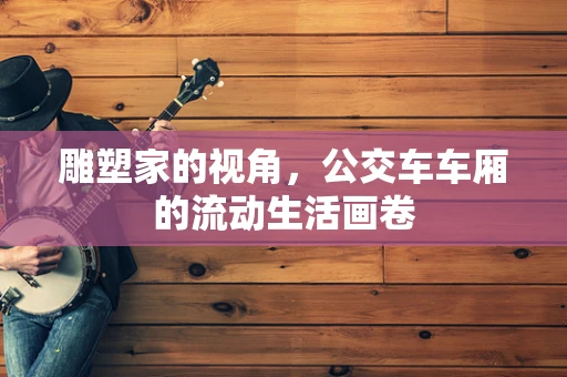 雕塑家的视角，公交车车厢的流动生活画卷