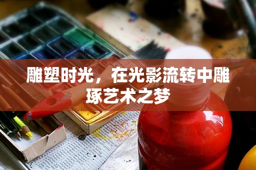 雕塑时光，在光影流转中雕琢艺术之梦