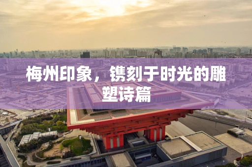 梅州印象，镌刻于时光的雕塑诗篇